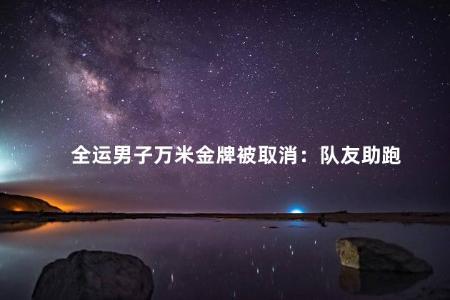 全运男子万米金牌被取消：队友助跑