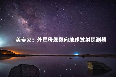 美专家：外星母舰疑向地球发射探测器