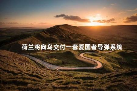 荷兰将向乌交付一套爱国者导弹系统