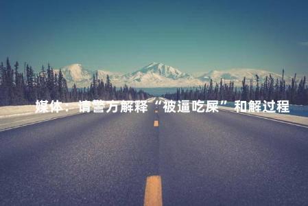 媒体：请警方解释“被逼吃屎”和解过程