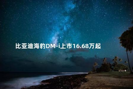 比亚迪海豹DM-i上市16.68万起售