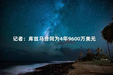 记者：库兹马合同为4年9600万美元