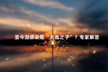 至今没感染是“<span class='keyword'>天选之子</span>”？专家解答