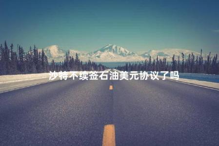 沙特不续签石油美元协议了吗