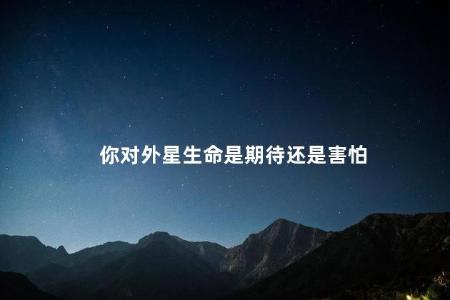 你对外星生命是期待还是害怕