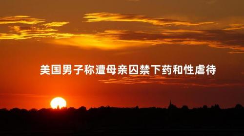 美国男子称遭母亲囚禁下药和性虐待