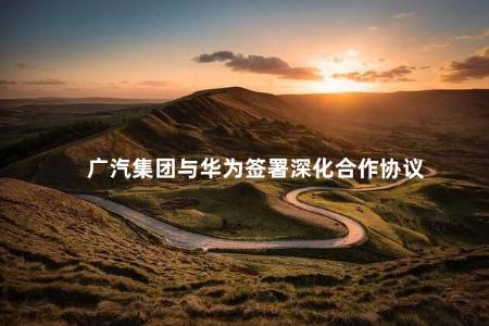 广汽集团与华为签署深化合作协议