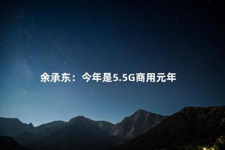 余承东：今年是5.5G商用元年