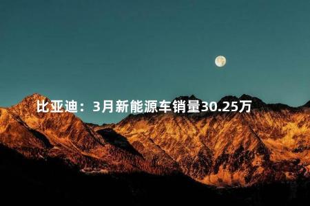 比亚迪：3月新能源车销量30.25万辆