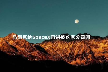 马斯克给SpaceX画饼被这家公司圆了