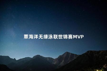 覃海洋无缘泳联世锦赛MVP