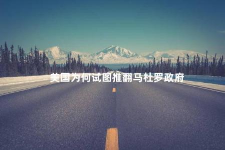 美国为何试图推翻马杜罗政府