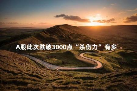 A股此次跌破3000点“杀伤力”有多大