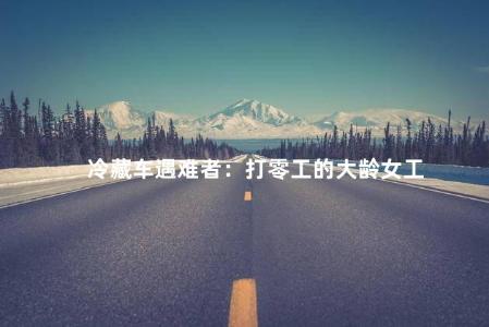 冷藏车遇难者：打零工的大龄女工