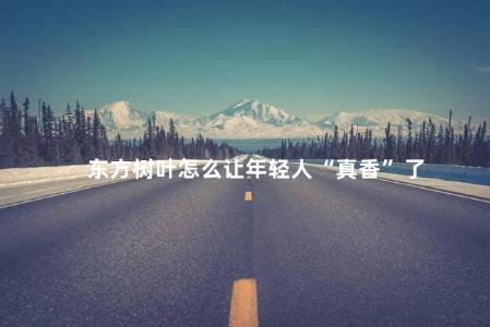 东方树叶怎么让年轻人“真香”了