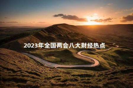 2023年全国两会八大财经热点