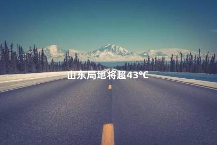 山东局地将超43℃