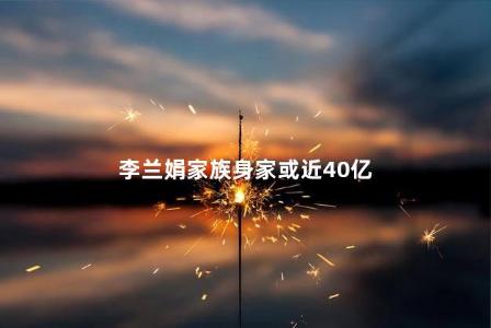 李兰娟家族身家或近40亿