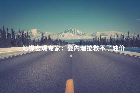 地缘宏观专家：委内瑞拉救不了油价