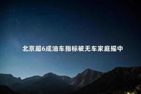 北京超6成油车指标被无车家庭摇中