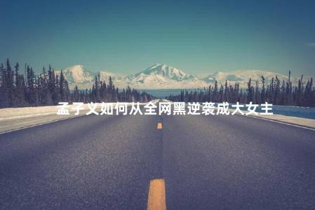 孟子义如何从全网黑逆袭成大女主