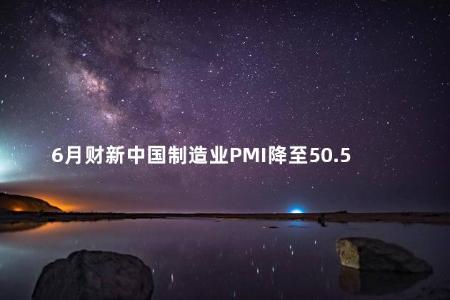 6月财新中国制造业PMI降至50.5