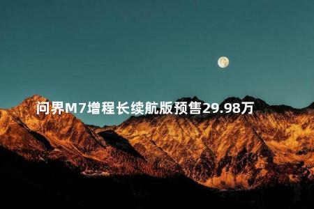 问界M7增程长续航版预售29.98万起