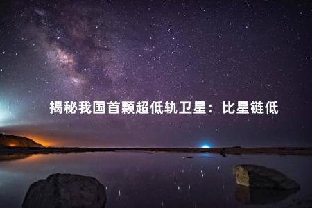 揭秘我国首颗超低轨卫星：比星链低