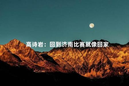 高诗岩：回到济南比赛就像回家