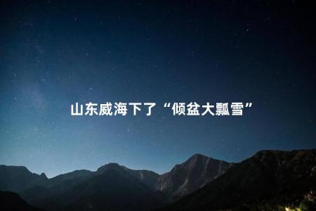 山东威海下了“倾盆大瓢雪”