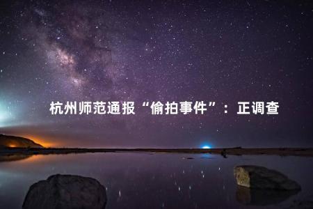 杭州师范通报“偷拍事件”：正调查