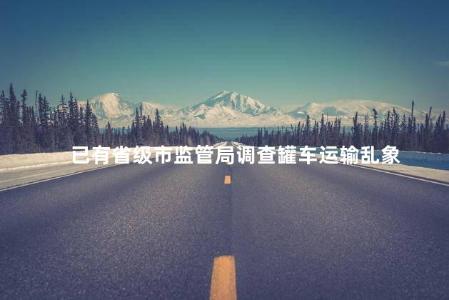 已有省级市监管局调查罐车运输乱象