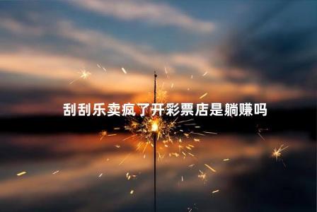 刮刮乐卖疯了开彩票店是躺赚吗