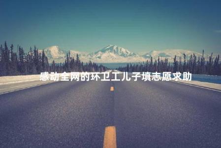 感动全网的环卫工儿子填志愿求助