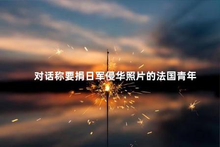 对话称要捐日军侵华照片的法国青年