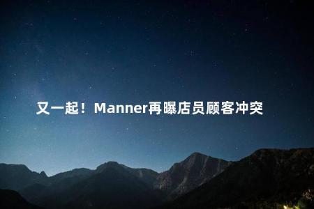 又一起！Manner再曝店员顾客冲突